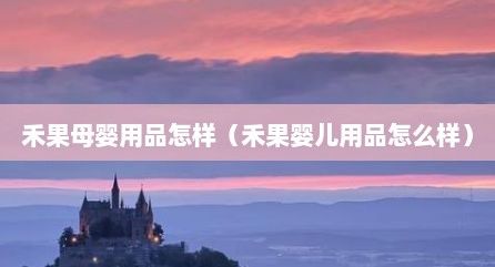 禾果母婴用品怎样（禾果婴儿用品怎么样）