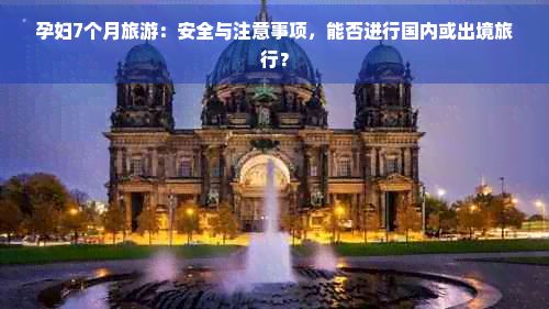 孕妇7个月旅游：安全与注意事项，能否进行国内或出境旅行？