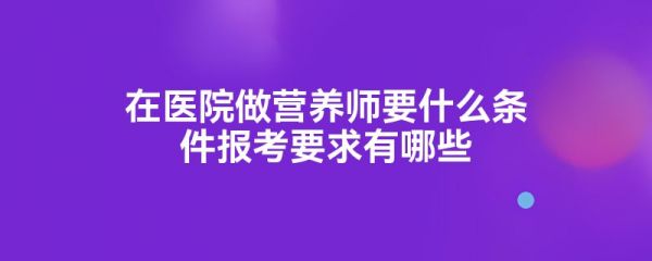 在医院做营养师要什么条件报考要求有哪些