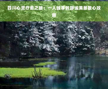 四川心靈療愈之旅：一人獨(dú)享的靜謐美景散心攻略