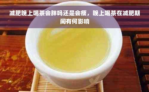 減肥晚上喝茶會(huì)胖嗎還是會(huì)瘦，晚上喝茶在減肥期間有何影響