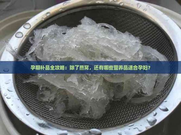 孕期补品全攻略：除了燕窝，还有哪些营养品适合孕妇？