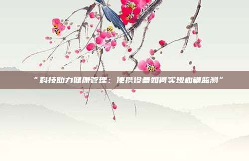 “科技助力健康管理:便攜設(shè)備如何實現(xiàn)血糖監(jiān)測”