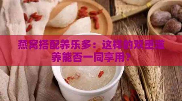 燕窩搭配養(yǎng)樂多：這樣的雙重滋養(yǎng)能否一同享用？