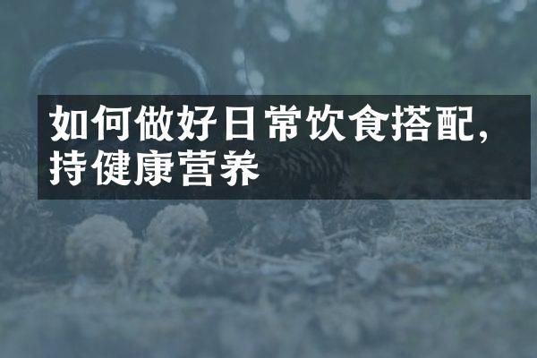 如何做好日常飲食搭配,保持健康營(yíng)養(yǎng)