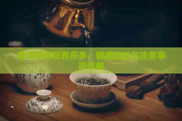 普洱茶搭配養(yǎng)樂(lè)多：健康益處與注意事項(xiàng)詳解