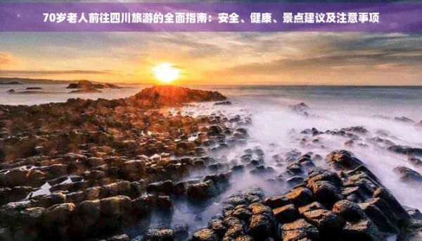 70歲老人前往四川旅游的全面指南：安全、健康、景點建議及注意事項