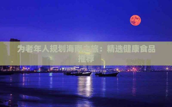 為老年人規(guī)劃海南之旅：精選健康食品推薦