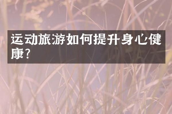 運動旅游如何提升身心健康？
