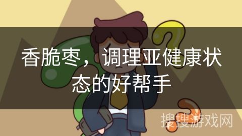 香脆枣，调理亚健康状态的好帮手