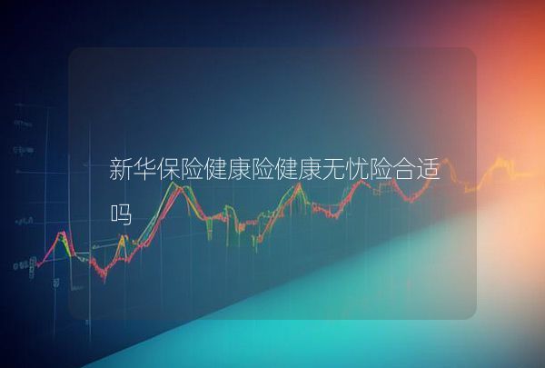 新華保險(xiǎn)健康險(xiǎn)健康無憂險(xiǎn)合適嗎,第1張