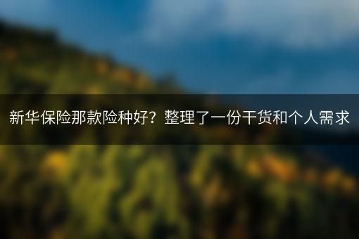 新華保險那款險種好？整理了一份干貨和個人需求