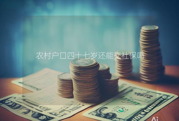 农村户口四十七岁还能交社保吗