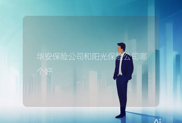 华安保险公司和阳光保险公司哪个好