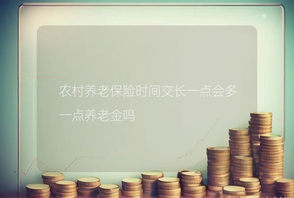 农村养老保险时间交长一点会多一点养老金吗