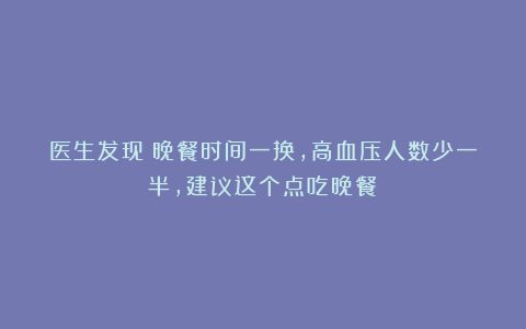 医生发现:晚餐时间一换,高血压人数少一半,建议这个点吃晚餐!