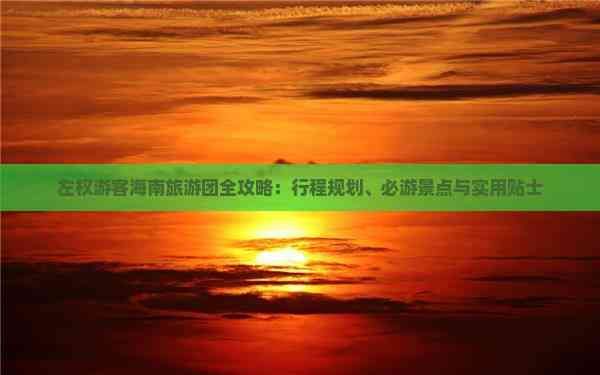 左權(quán)游客海南旅游團(tuán)全攻略：行程規(guī)劃、必游景點(diǎn)與實(shí)用貼士