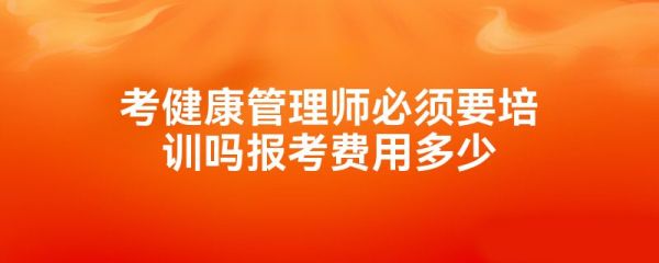 考健康管理師必須要培訓(xùn)嗎報(bào)考費(fèi)用多少