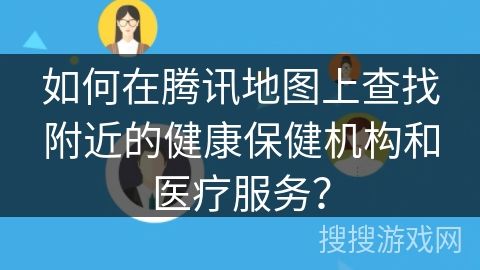 如何在騰訊地圖上查找附近的健康保健機(jī)構(gòu)和醫(yī)療服務(wù)？