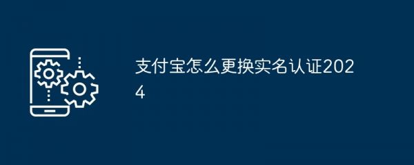 支付寶怎么更換實(shí)名認(rèn)證2024