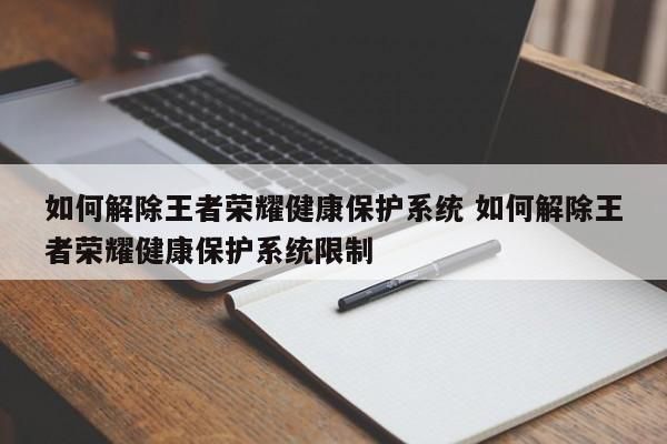 如何解除王者榮耀健康保護系統(tǒng) 如何解除王者榮耀健康保護系統(tǒng)限制 第1張