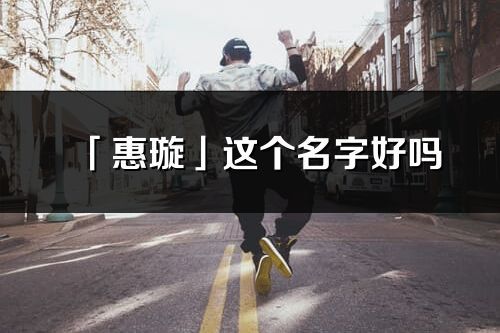 「惠璇」這個名字好嗎_惠璇名字寓意,含義