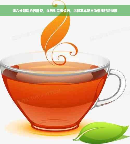 適合長(zhǎng)期喝的養(yǎng)肝茶，血熱泄瀉者慎選，溫和草本配方助調(diào)理肝臟健康