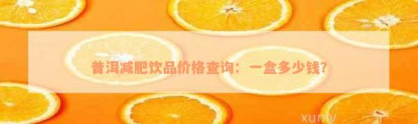 普洱減肥飲品價(jià)格查詢：一盒多少錢？
