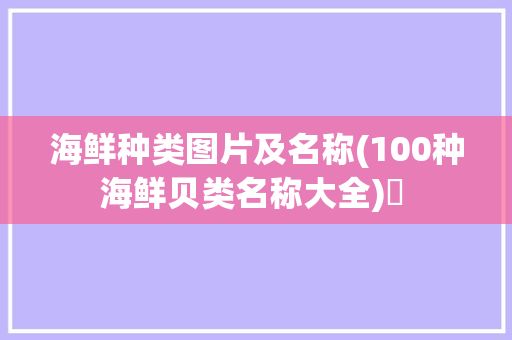 海鮮種類圖片及名稱(100種海鮮貝類名稱大全)? 