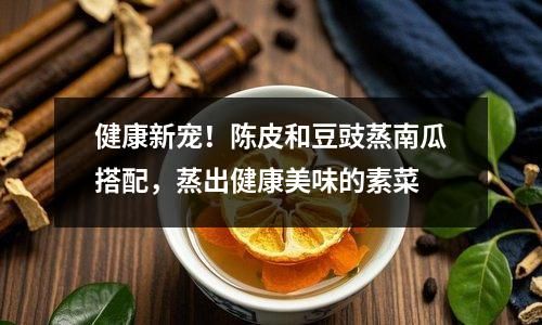 健康新寵！陳皮和豆豉蒸南瓜搭配，蒸出健康美味的素菜