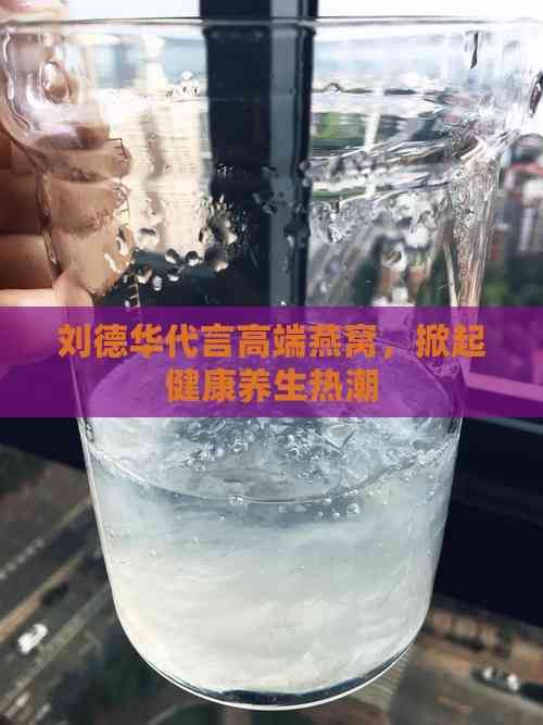 劉德華代言高端燕窩，掀起健康養(yǎng)生熱潮
