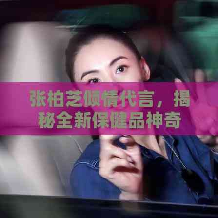張柏芝傾情代言，揭秘全新保健品神奇功效
