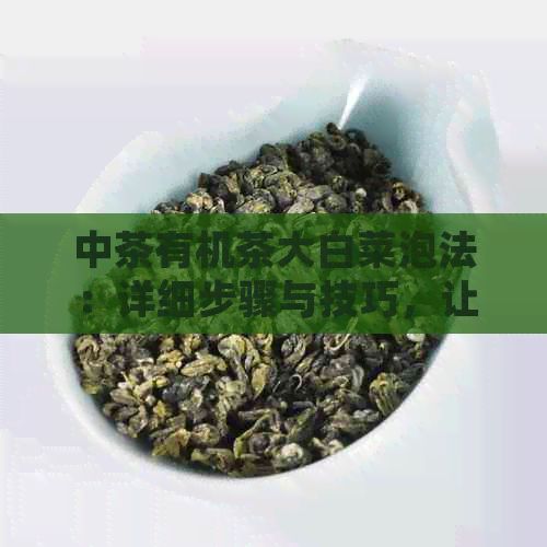 中茶有機(jī)茶大白菜泡法：詳細(xì)步驟與技巧，讓你品茗更享受！