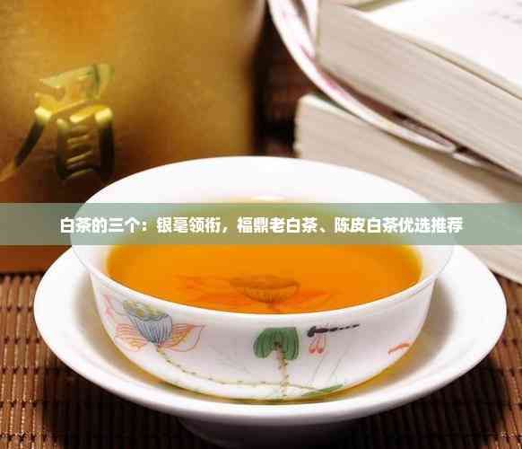 白茶的三個：銀毫領(lǐng)銜，福鼎老白茶、陳皮白茶優(yōu)選推薦