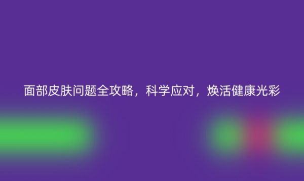 面部皮膚問題全攻略，科學(xué)應(yīng)對(duì)，煥活健康光彩