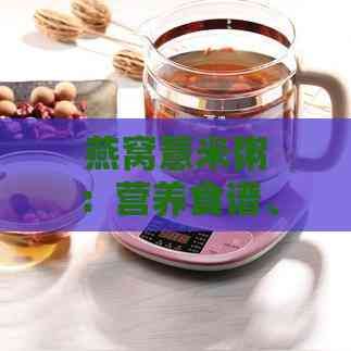燕窩薏米粥：營養(yǎng)食譜、制作方法與多重健康益處
