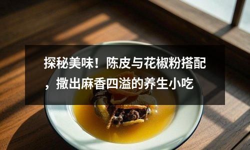 探秘美味！陳皮與花椒粉搭配，撒出麻香四溢的養(yǎng)生小吃