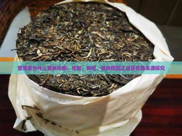 普洱茶為什么要放花椒：花椒、枸杞、陳皮搭配之謎及花香來源探究