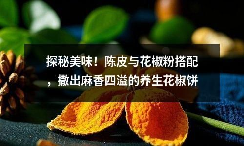 探秘美味！陈皮与花椒粉搭配，撒出麻香四溢的养生花椒饼