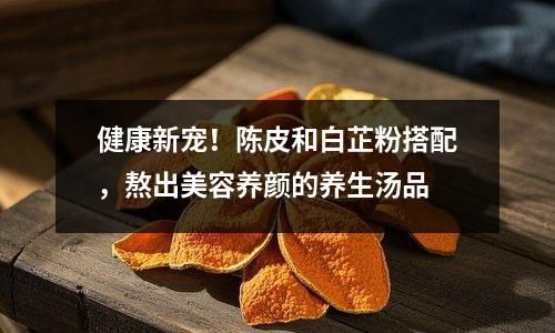 健康新寵！陳皮和白芷粉搭配，熬出美容養(yǎng)顏的養(yǎng)生湯品
