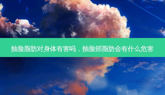 抽臉脂肪對身體有害嗎，抽臉部脂肪會有什么危害-第1張圖片-一諾整形網(wǎng)