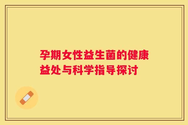 孕期女性益生菌的健康益處與科學(xué)指導(dǎo)探討