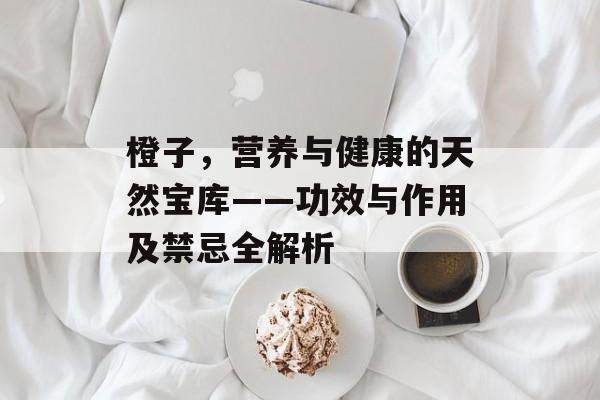 橙子，營養(yǎng)與健康的天然寶庫——功效與作用及禁忌全解析