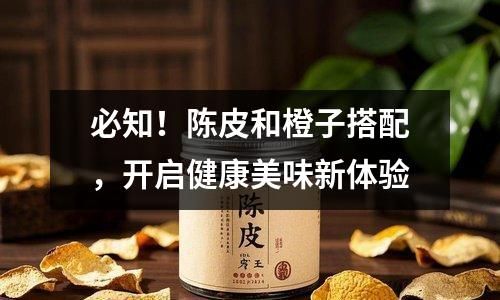必知！陳皮和橙子搭配，開啟健康美味新體驗