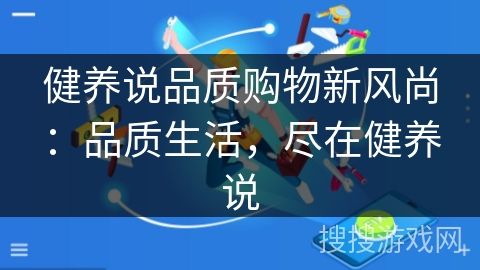 健养说品质购物新风尚:品质生活,尽在健养说