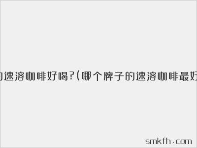 哪個(gè)品牌的速溶咖啡好喝?(哪個(gè)牌子的速溶咖啡最好喝最健康)