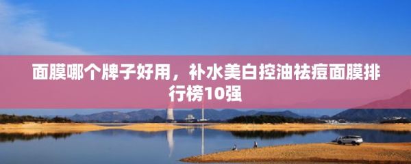 面膜哪個(gè)牌子好用，補(bǔ)水美白控油祛痘面膜排行榜10強(qiáng)