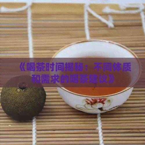 《喝茶时间揭秘：不同体质和需求的喝茶建议》