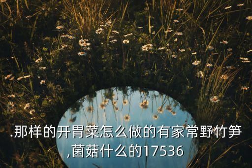 .那樣的開胃菜怎么做的有家常野竹筍,菌菇什么的17536