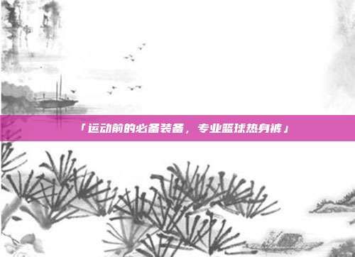 「运动前的必备装备，专业篮球热身裤」